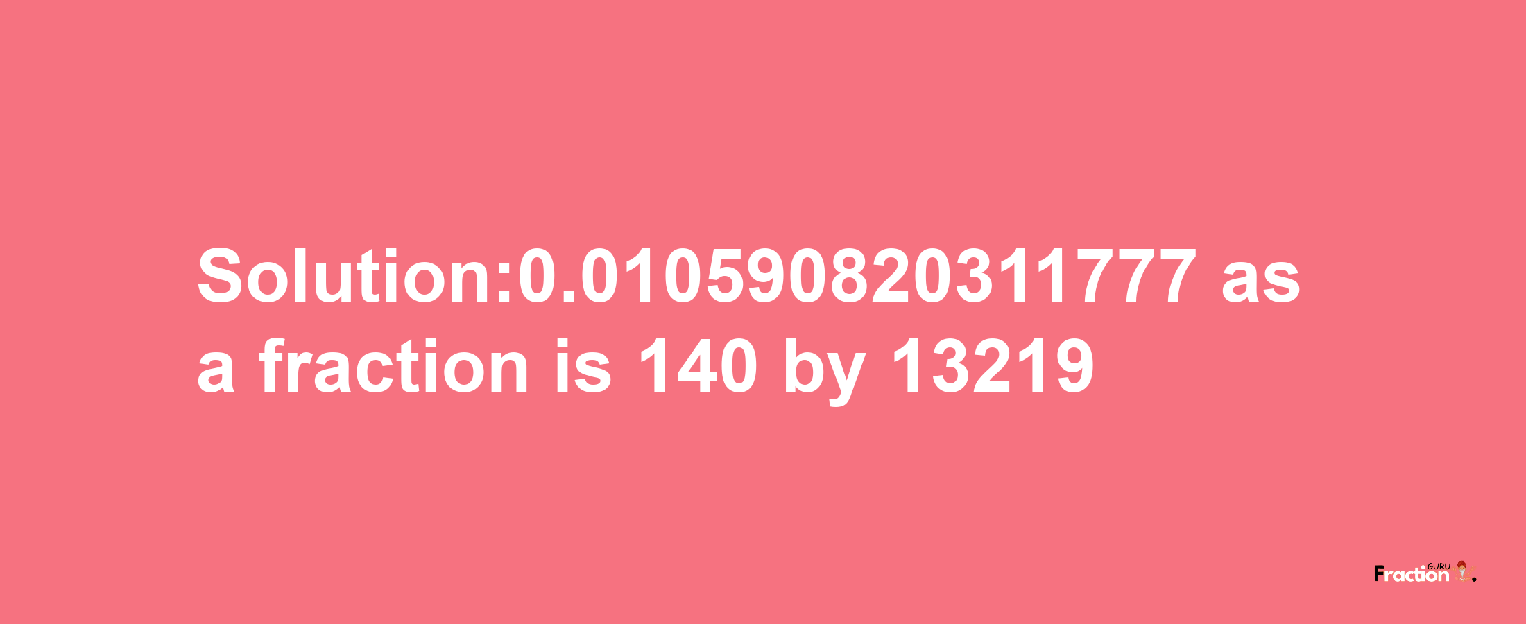 Solution:0.010590820311777 as a fraction is 140/13219