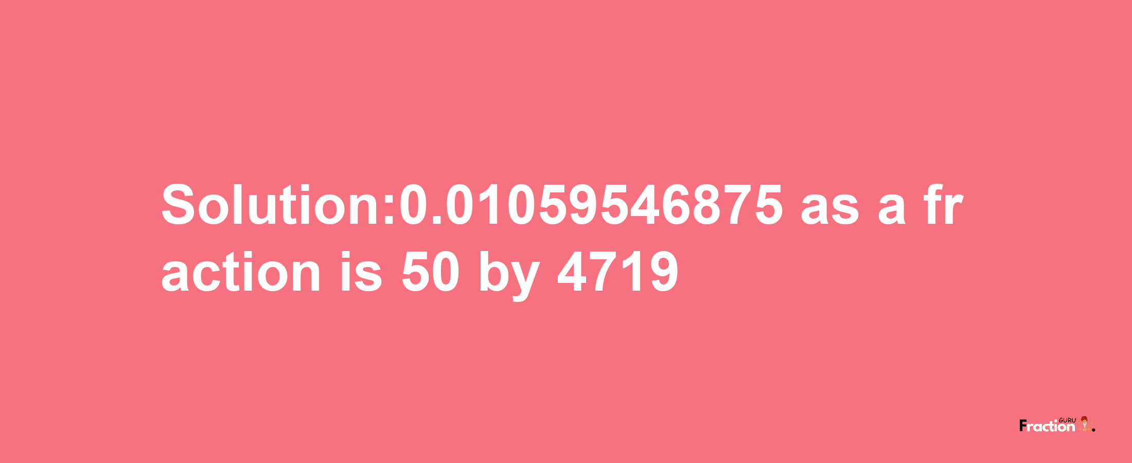 Solution:0.01059546875 as a fraction is 50/4719