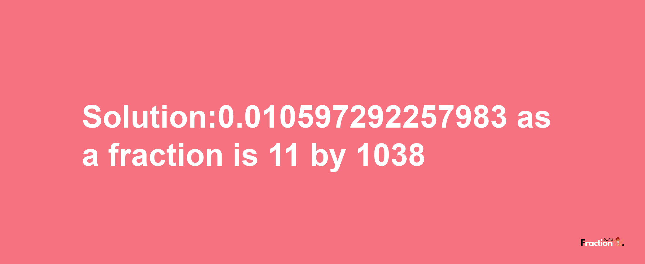 Solution:0.010597292257983 as a fraction is 11/1038