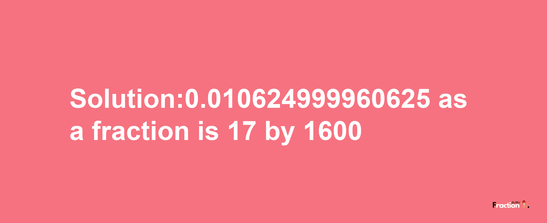 Solution:0.010624999960625 as a fraction is 17/1600