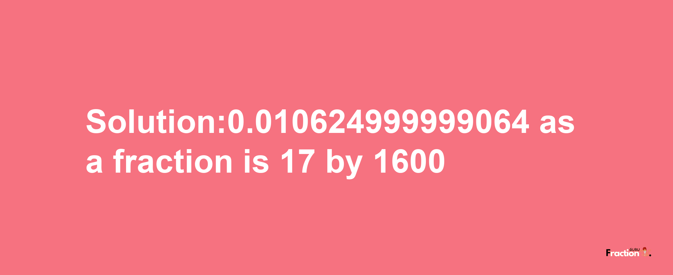 Solution:0.010624999999064 as a fraction is 17/1600