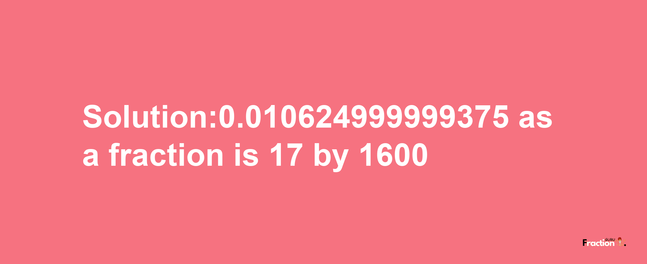 Solution:0.010624999999375 as a fraction is 17/1600