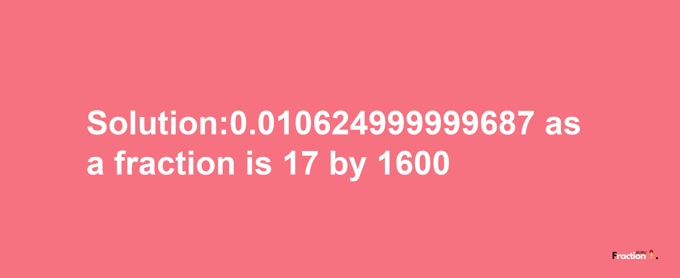 Solution:0.010624999999687 as a fraction is 17/1600