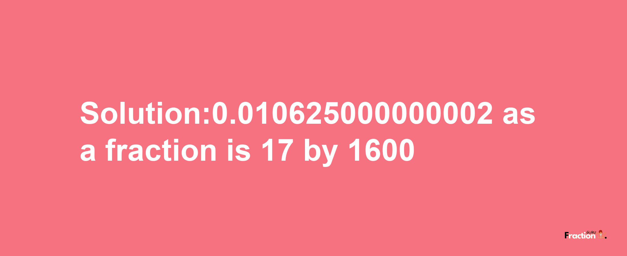 Solution:0.010625000000002 as a fraction is 17/1600