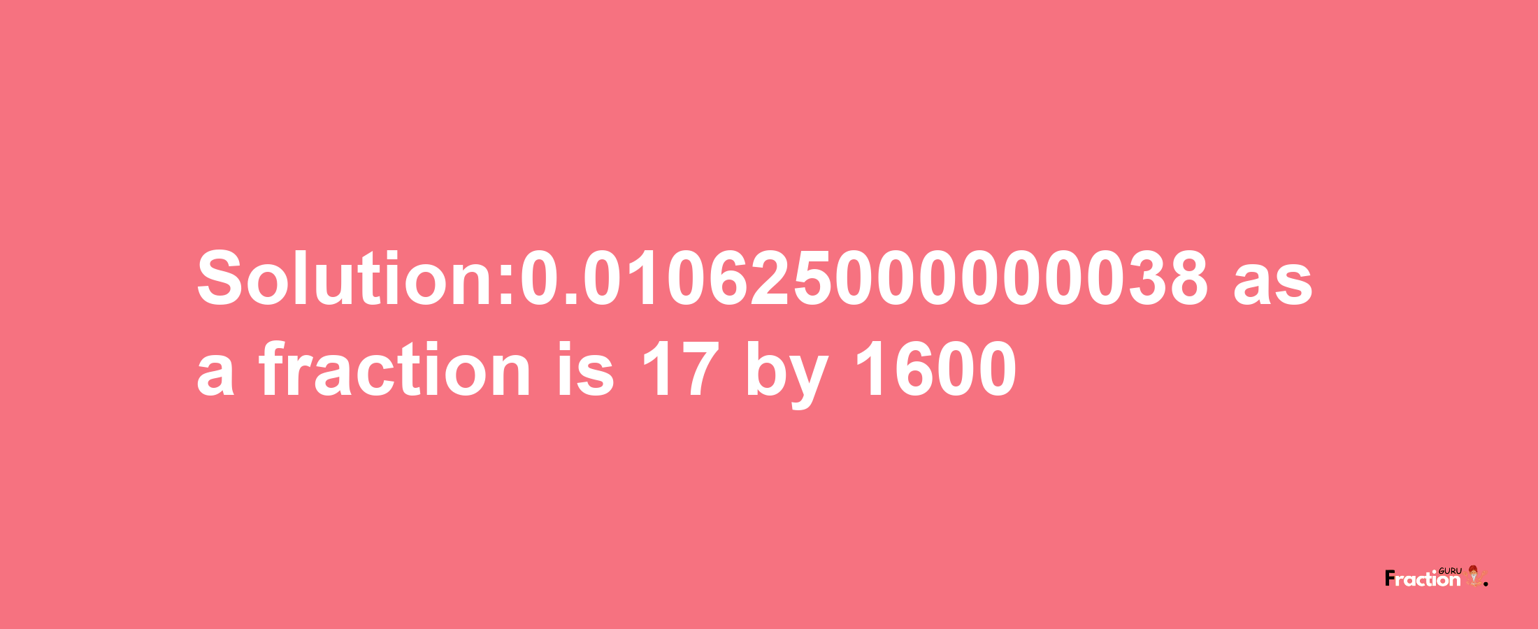 Solution:0.010625000000038 as a fraction is 17/1600