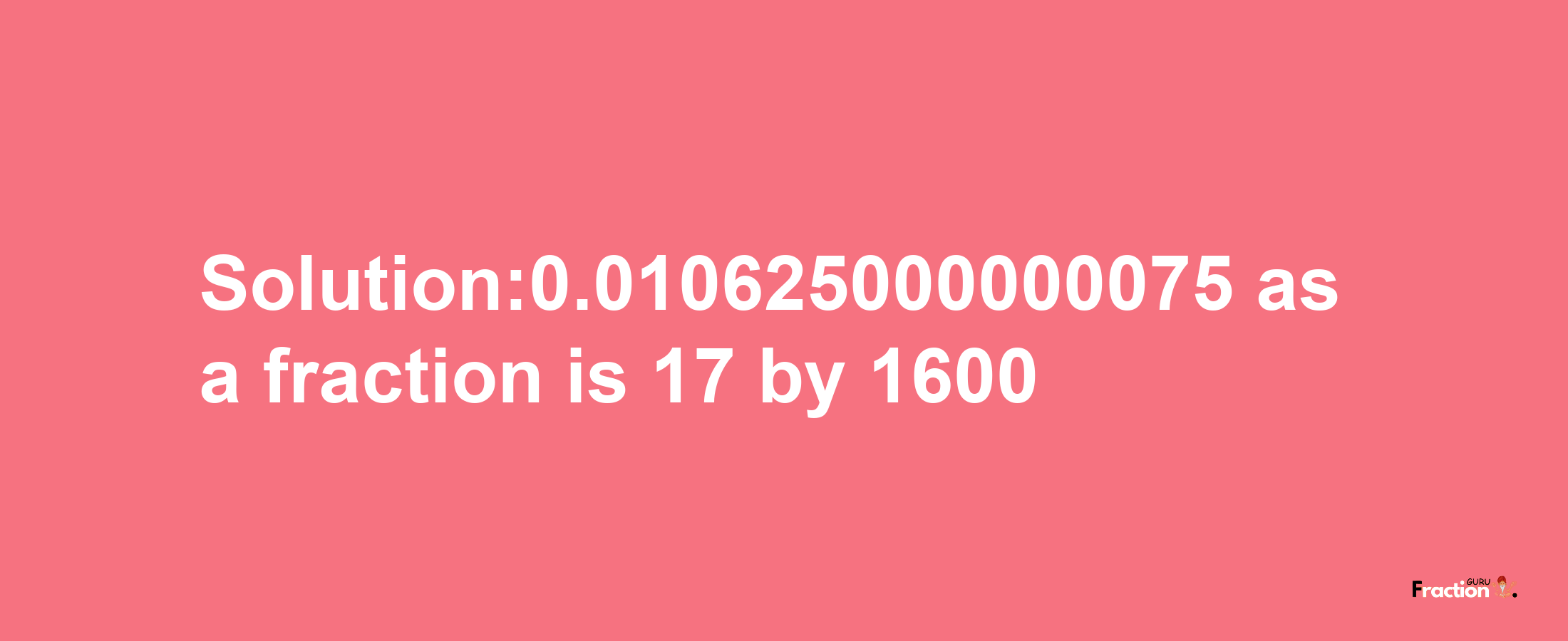 Solution:0.010625000000075 as a fraction is 17/1600