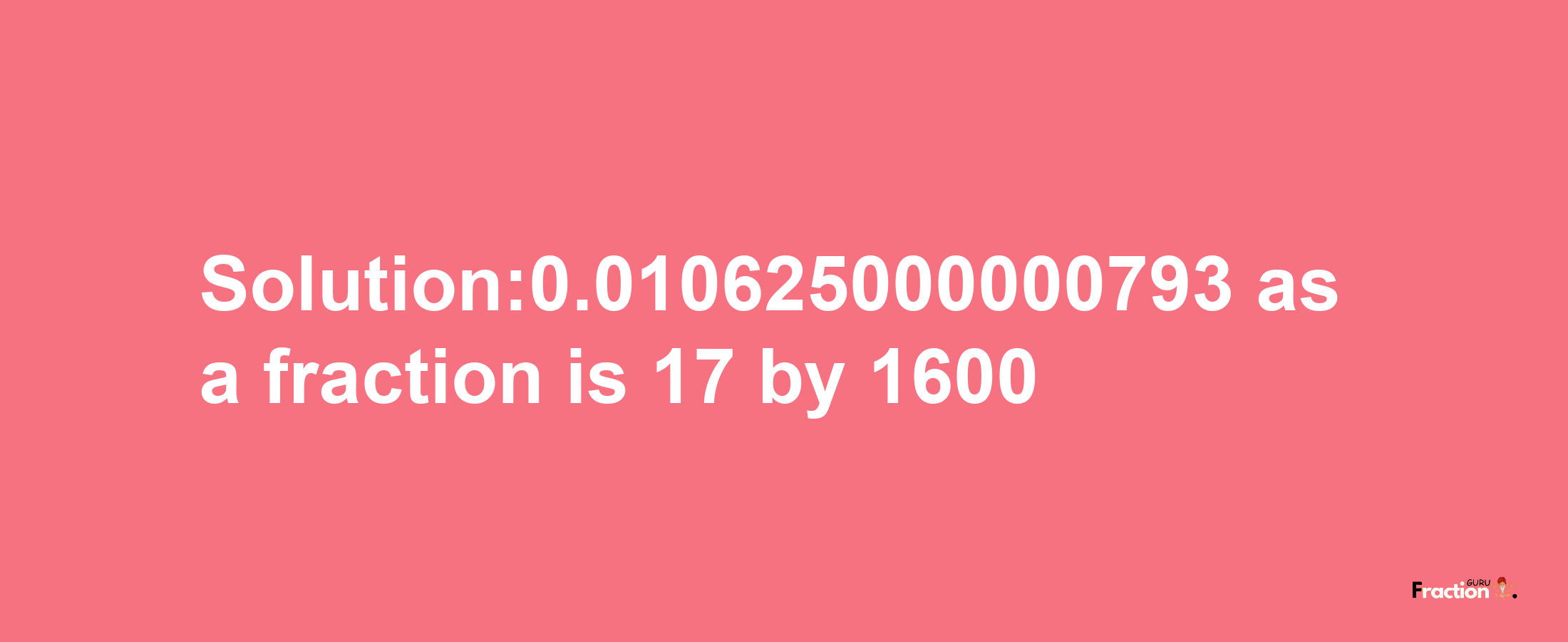 Solution:0.010625000000793 as a fraction is 17/1600