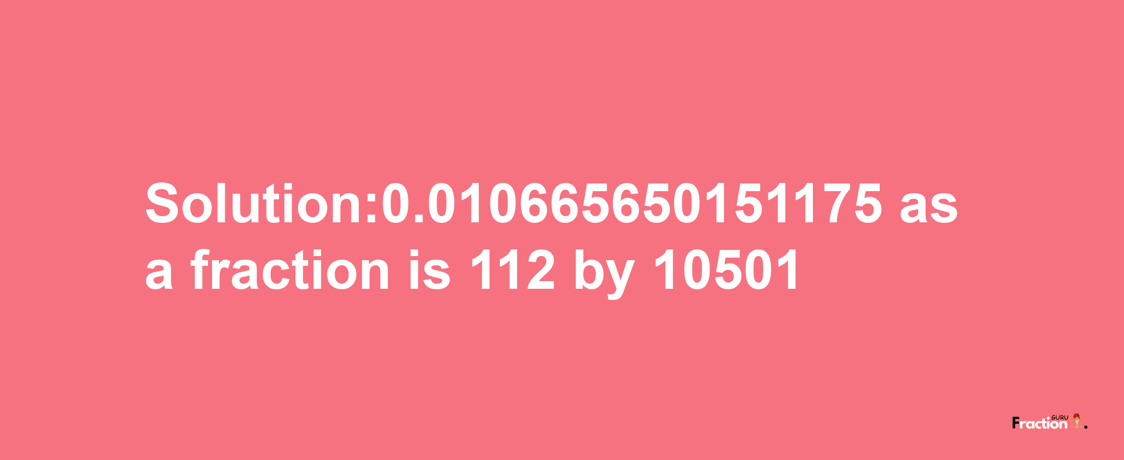 Solution:0.010665650151175 as a fraction is 112/10501