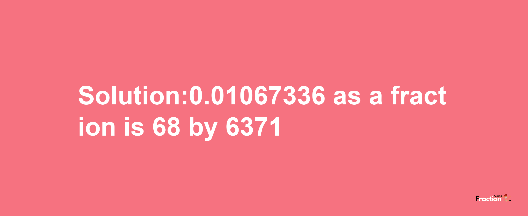 Solution:0.01067336 as a fraction is 68/6371