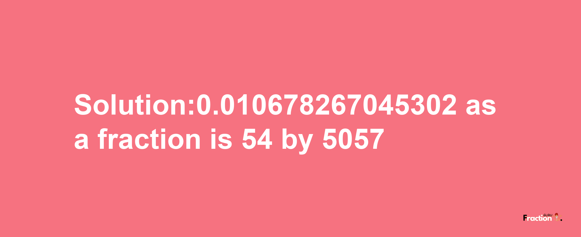 Solution:0.010678267045302 as a fraction is 54/5057