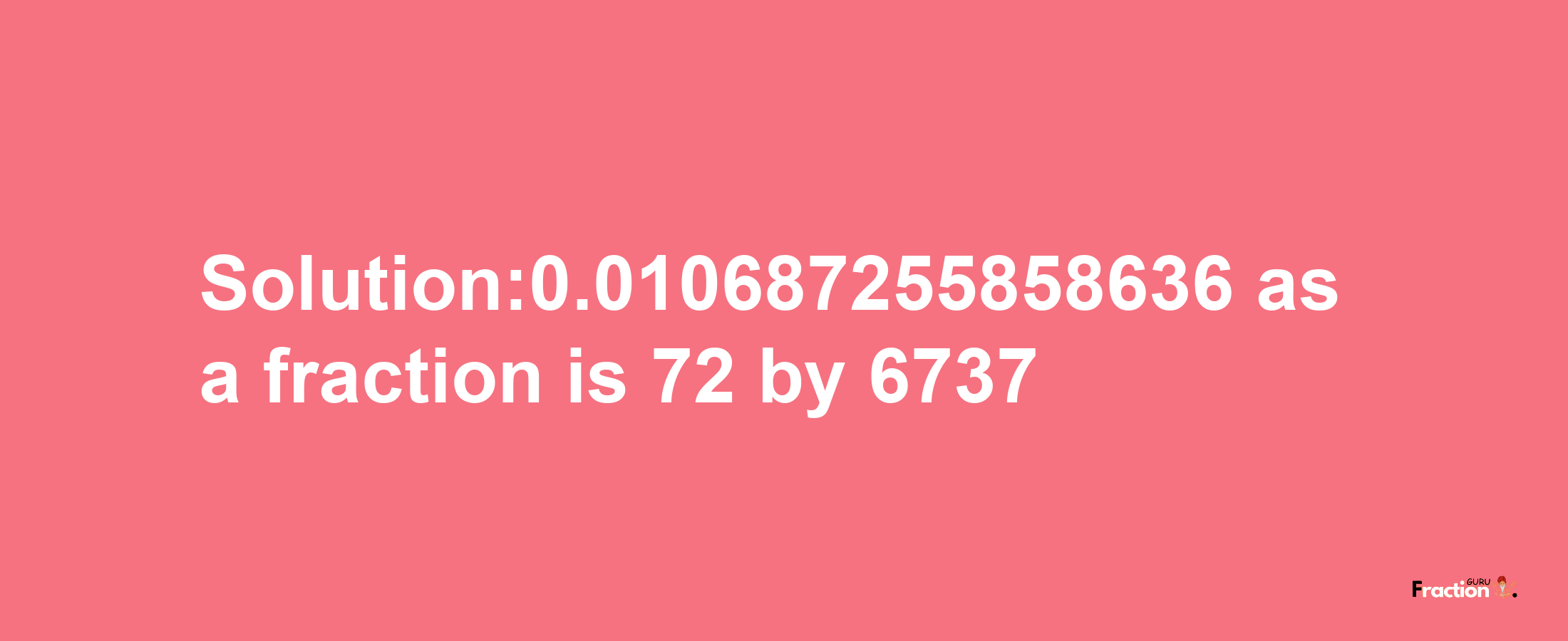 Solution:0.010687255858636 as a fraction is 72/6737