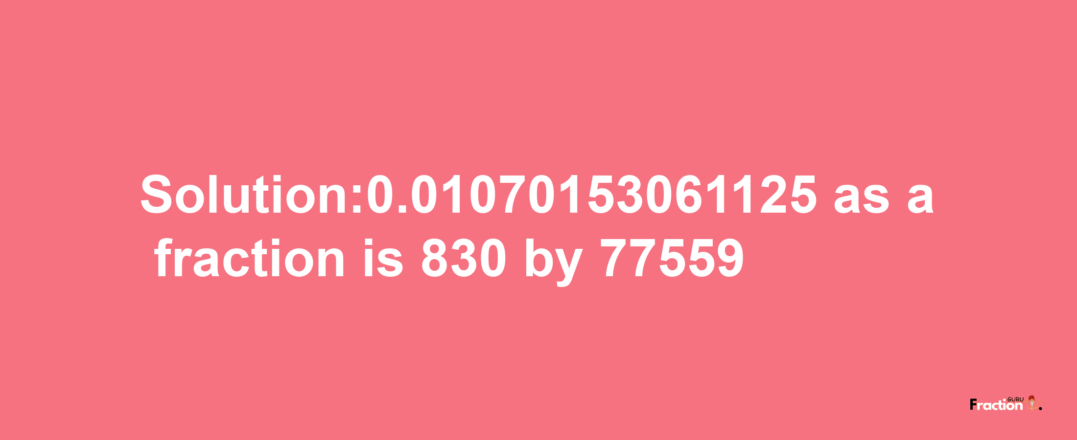 Solution:0.01070153061125 as a fraction is 830/77559