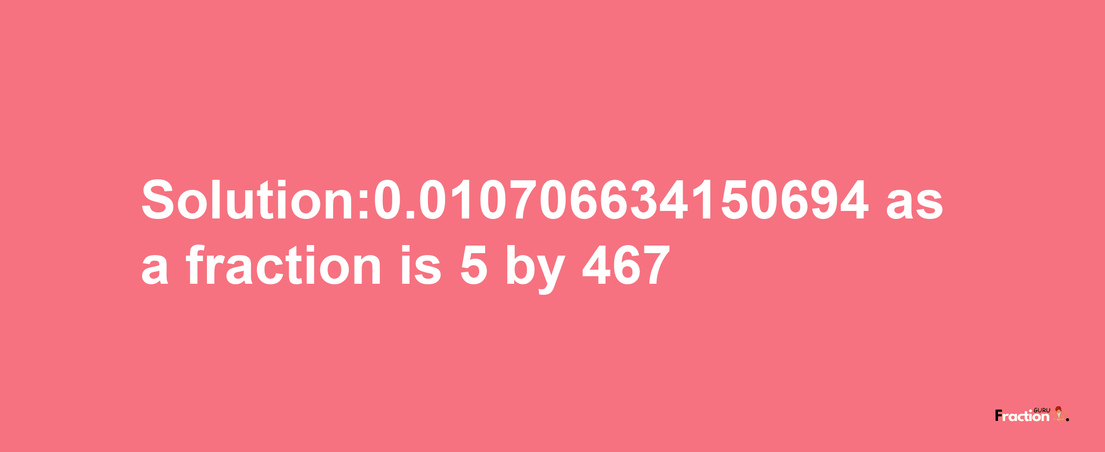 Solution:0.010706634150694 as a fraction is 5/467