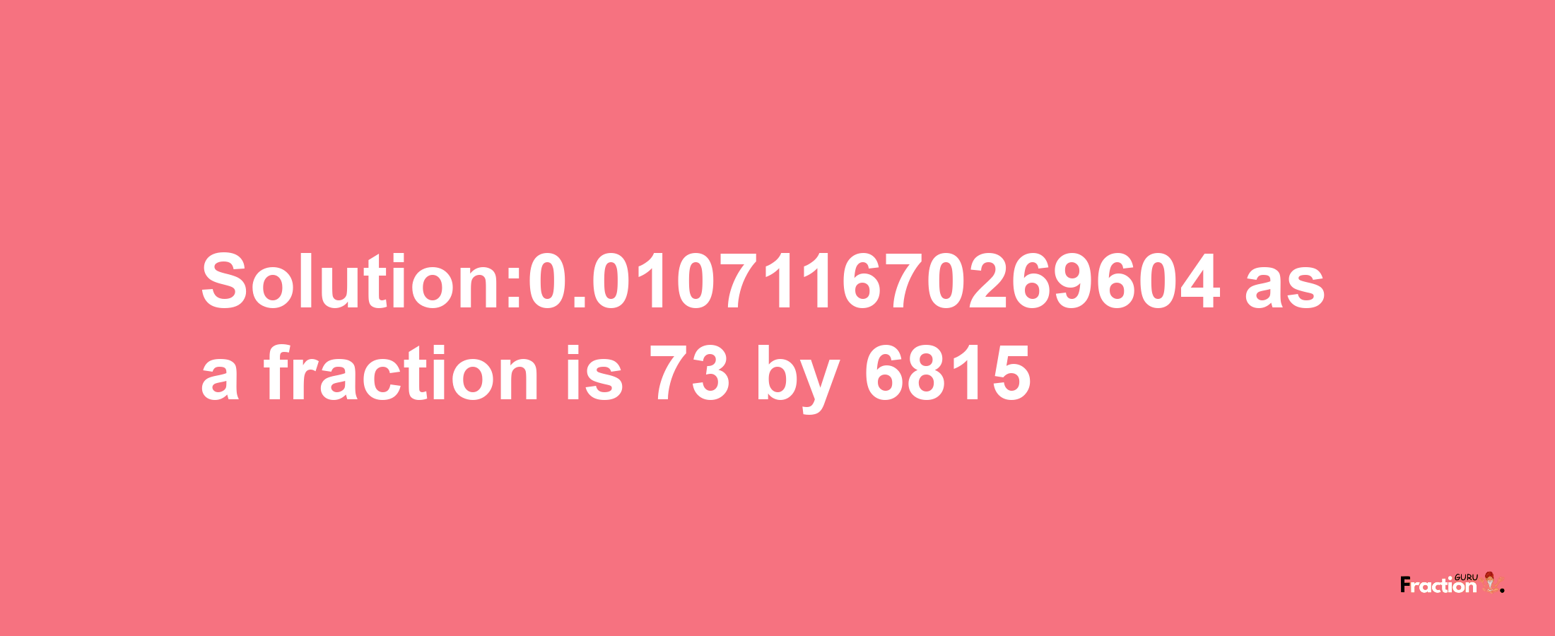 Solution:0.010711670269604 as a fraction is 73/6815