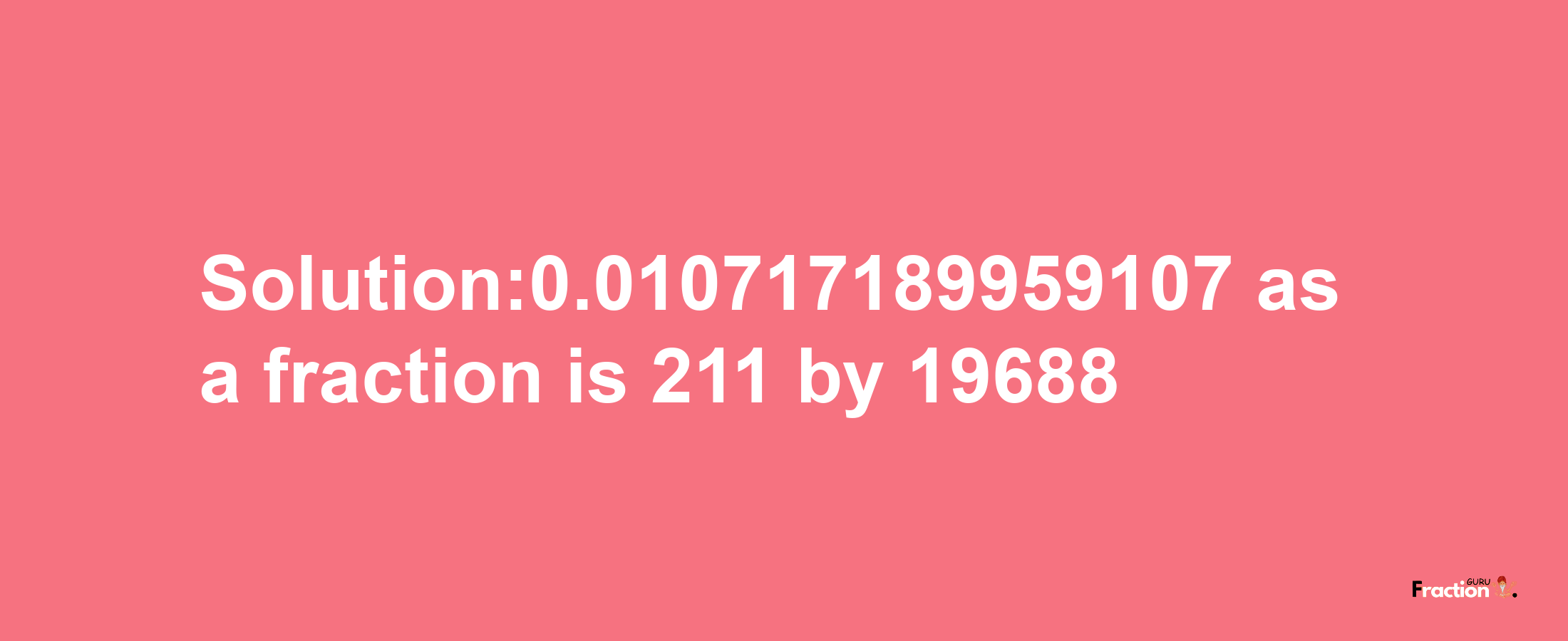 Solution:0.010717189959107 as a fraction is 211/19688