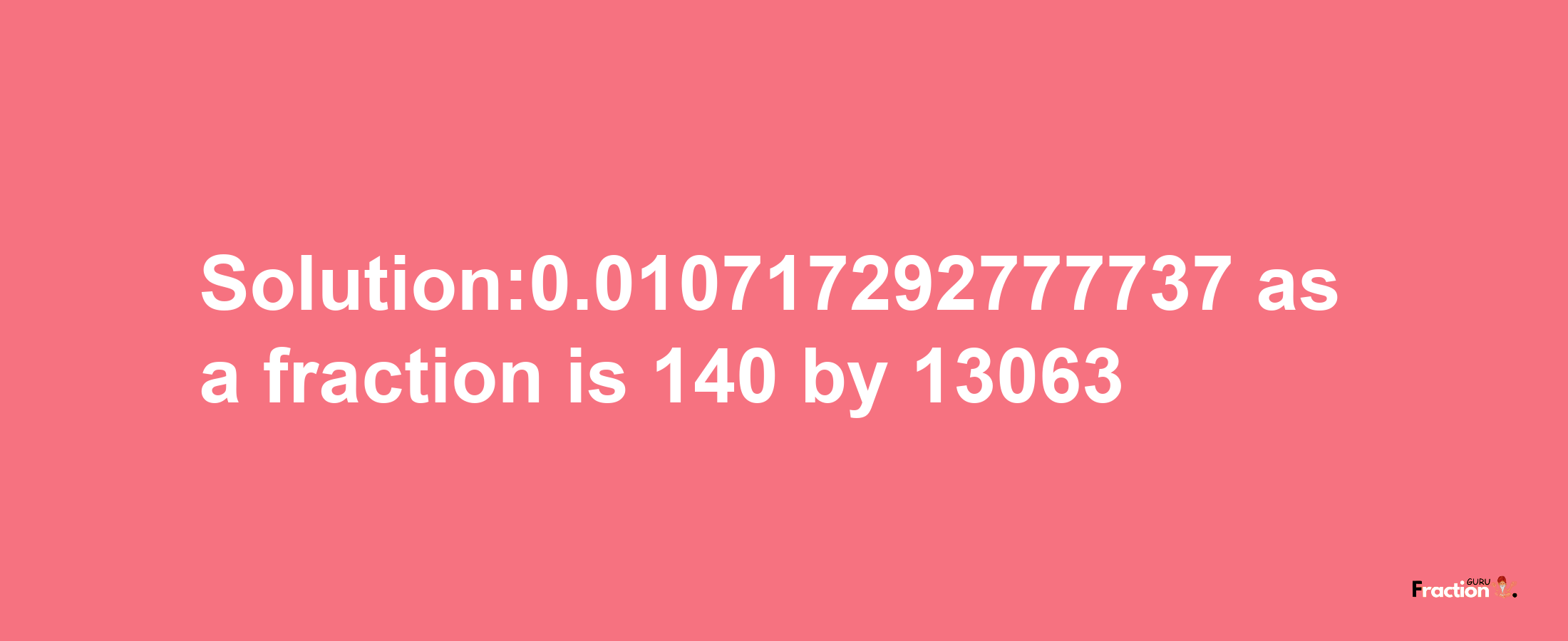 Solution:0.010717292777737 as a fraction is 140/13063