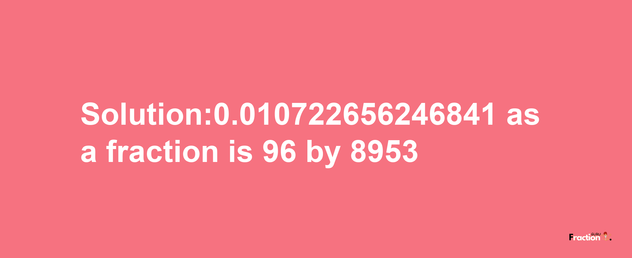 Solution:0.010722656246841 as a fraction is 96/8953