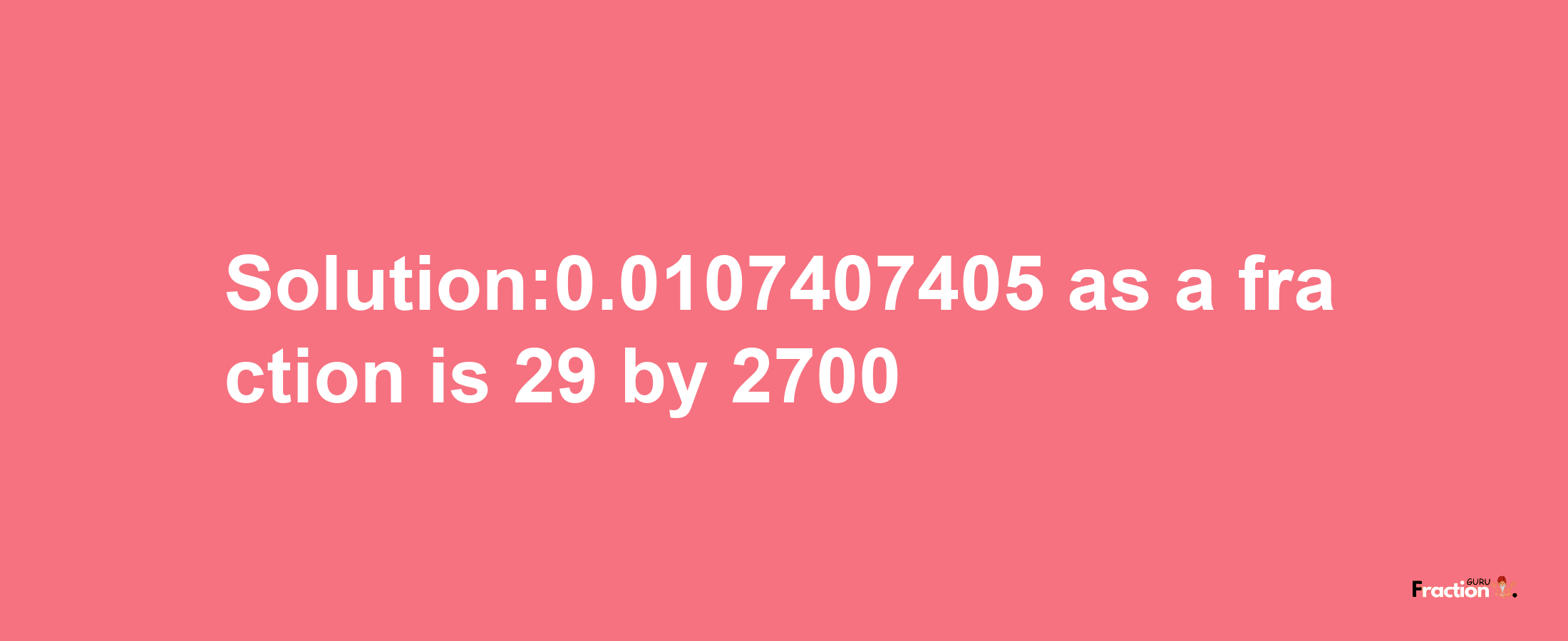 Solution:0.0107407405 as a fraction is 29/2700