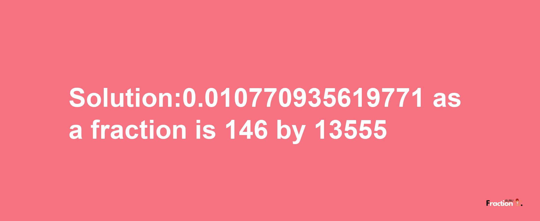 Solution:0.010770935619771 as a fraction is 146/13555