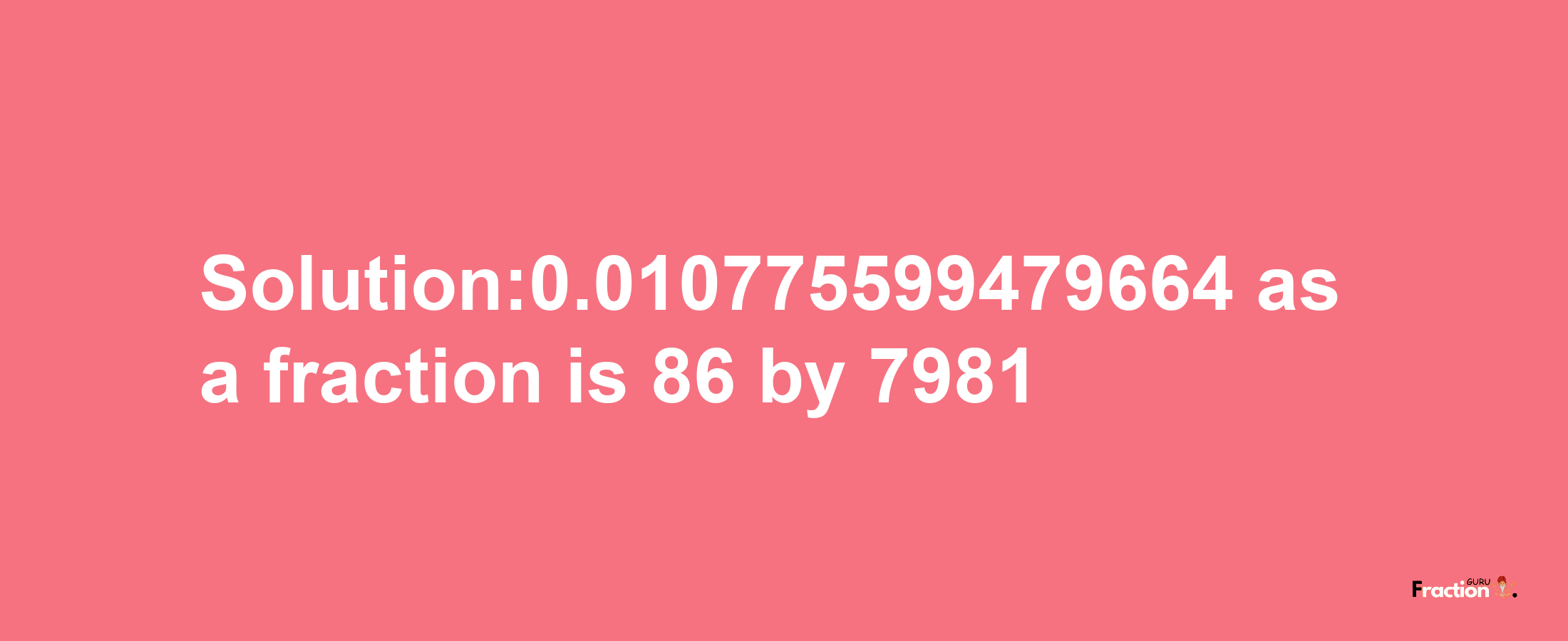 Solution:0.010775599479664 as a fraction is 86/7981