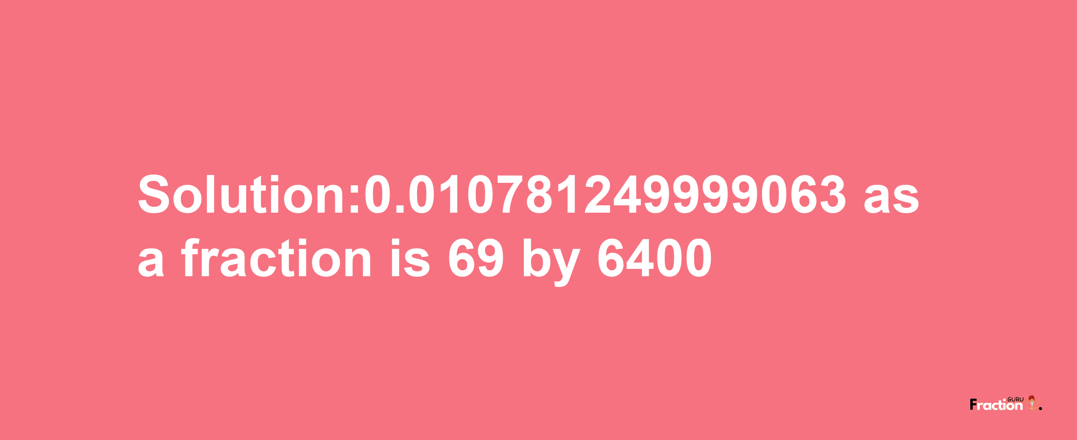 Solution:0.010781249999063 as a fraction is 69/6400