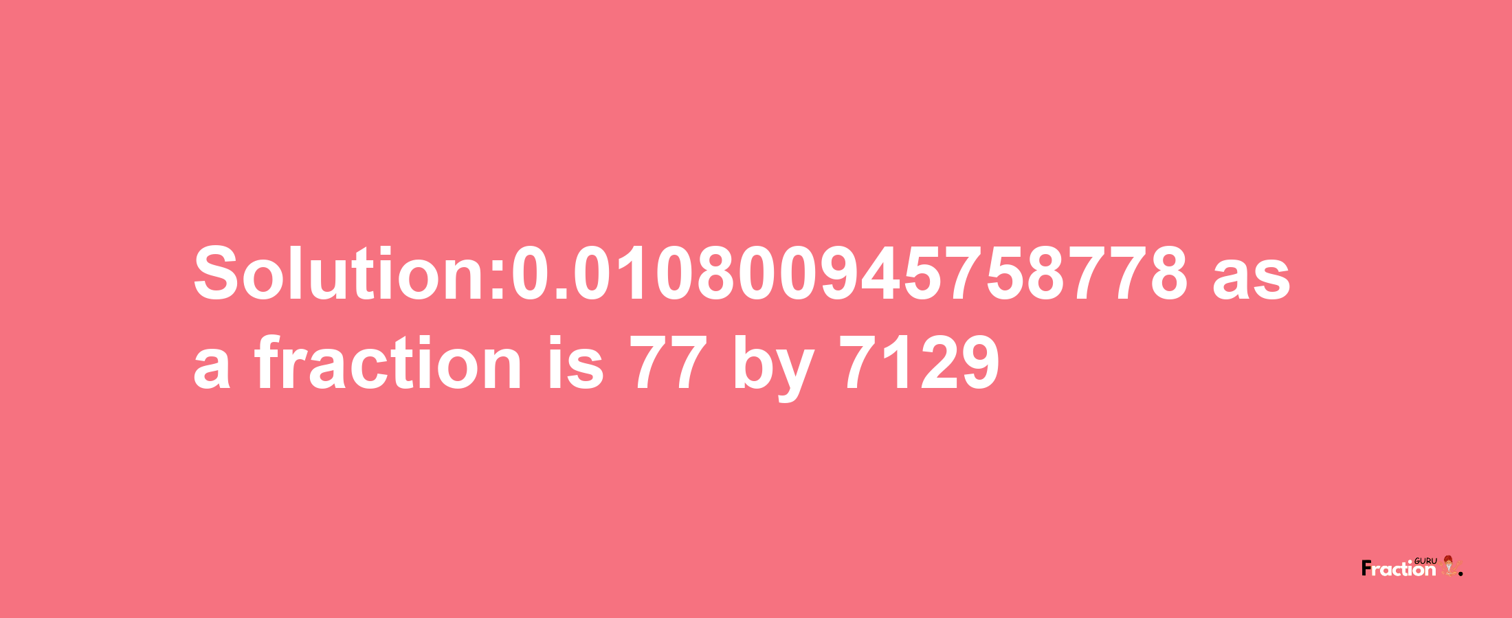 Solution:0.010800945758778 as a fraction is 77/7129