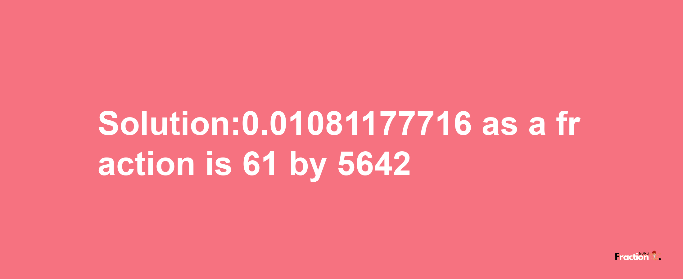 Solution:0.01081177716 as a fraction is 61/5642