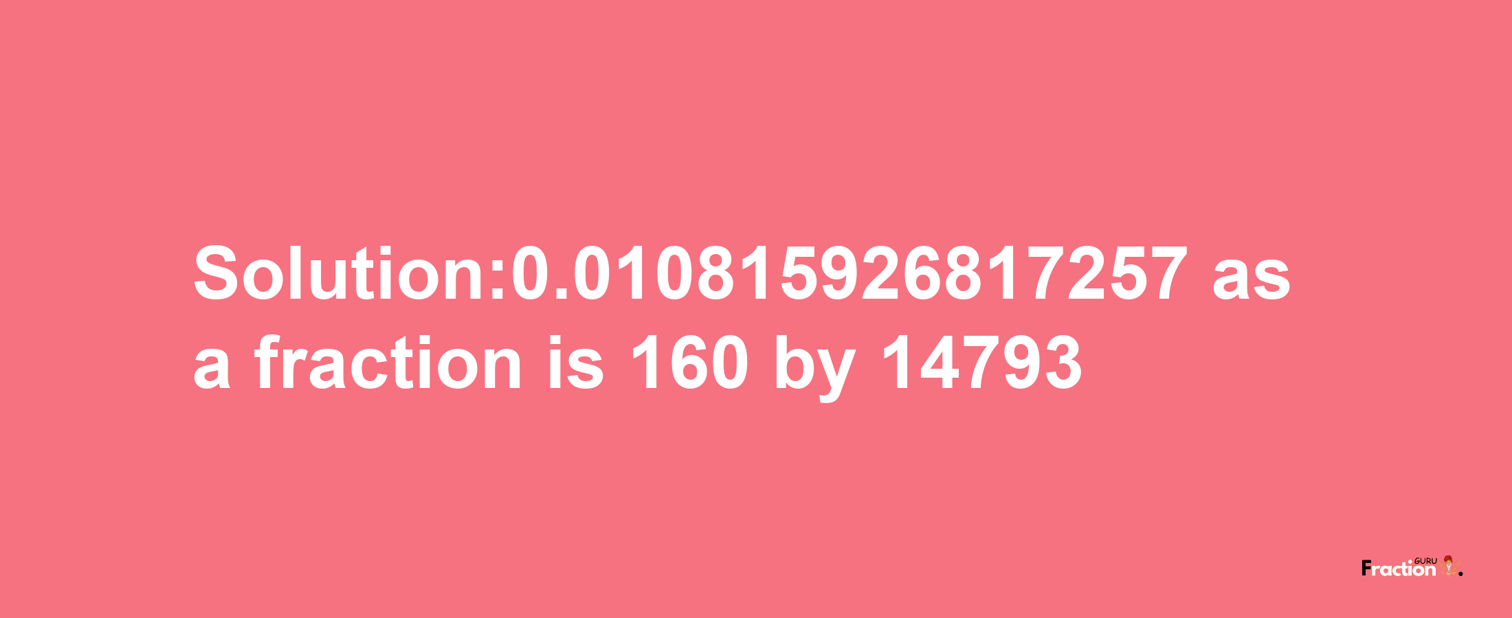 Solution:0.010815926817257 as a fraction is 160/14793