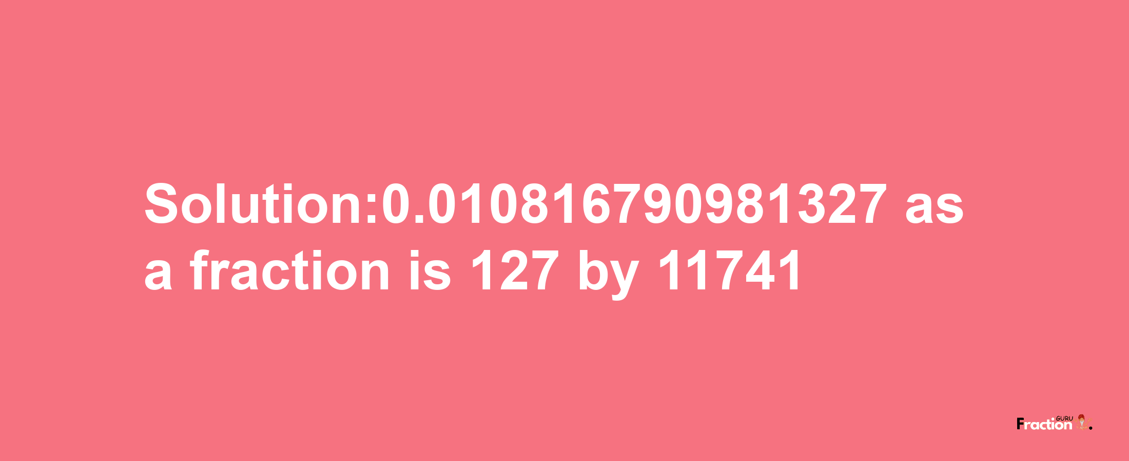 Solution:0.010816790981327 as a fraction is 127/11741