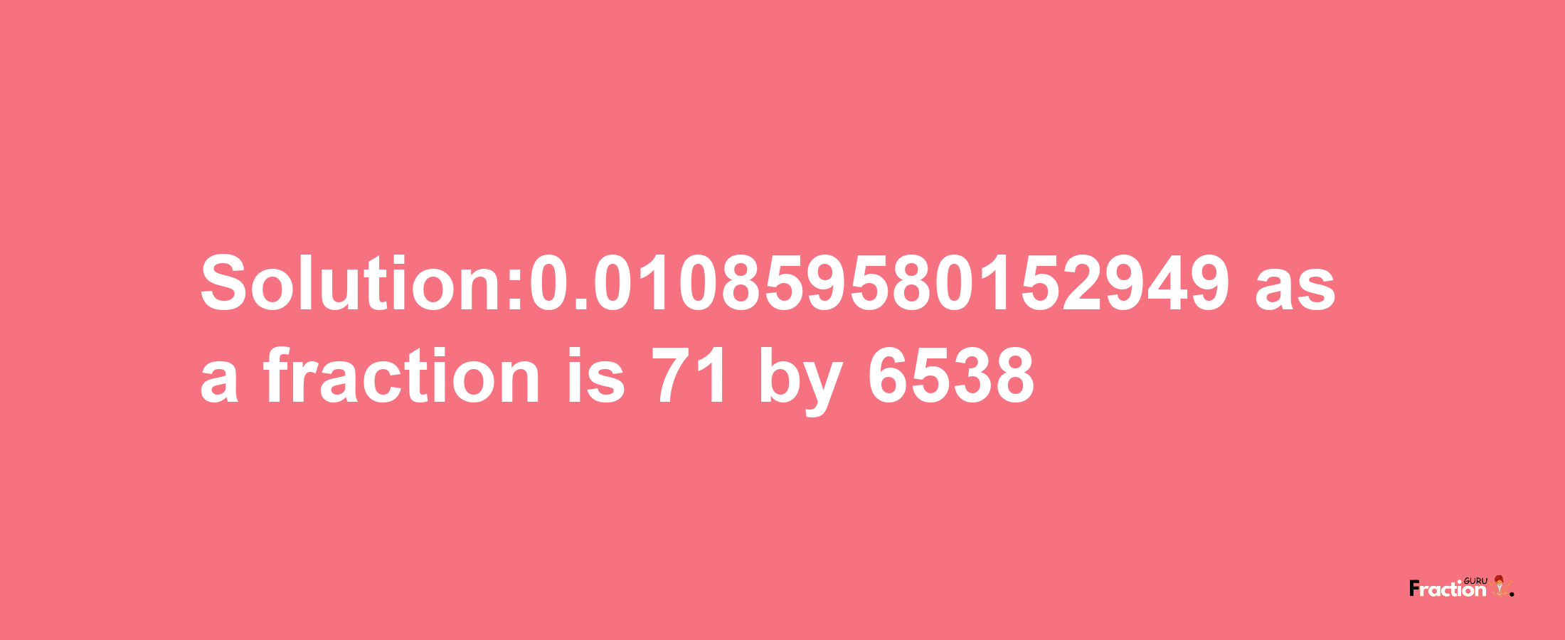 Solution:0.010859580152949 as a fraction is 71/6538