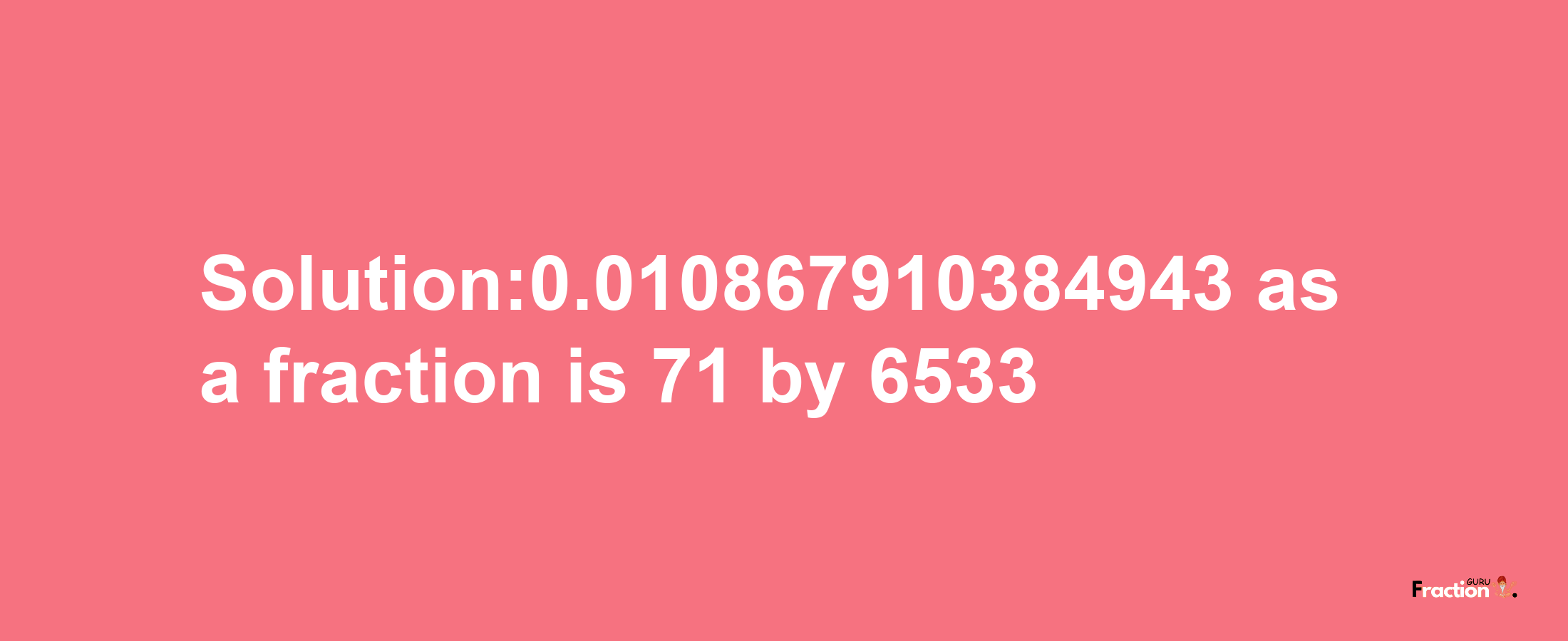 Solution:0.010867910384943 as a fraction is 71/6533