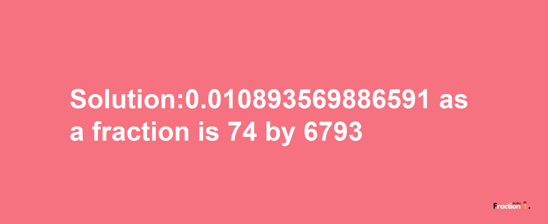 Solution:0.010893569886591 as a fraction is 74/6793