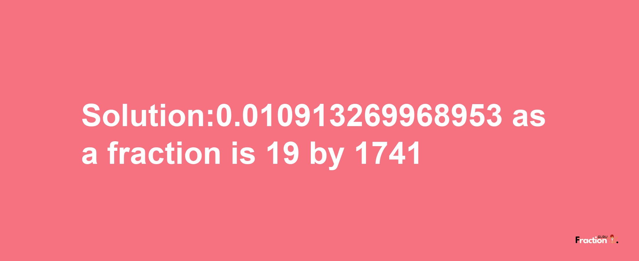 Solution:0.010913269968953 as a fraction is 19/1741