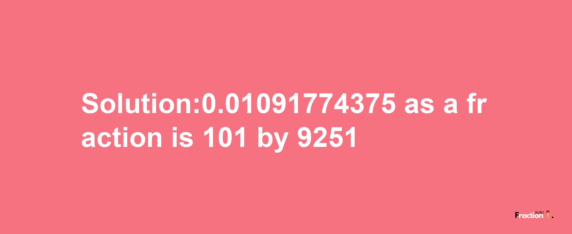 Solution:0.01091774375 as a fraction is 101/9251