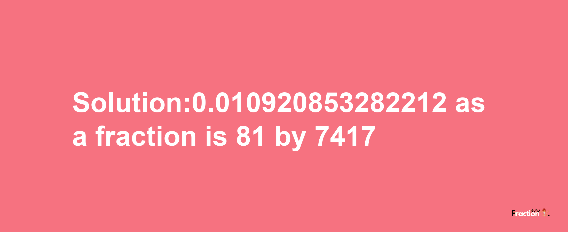 Solution:0.010920853282212 as a fraction is 81/7417