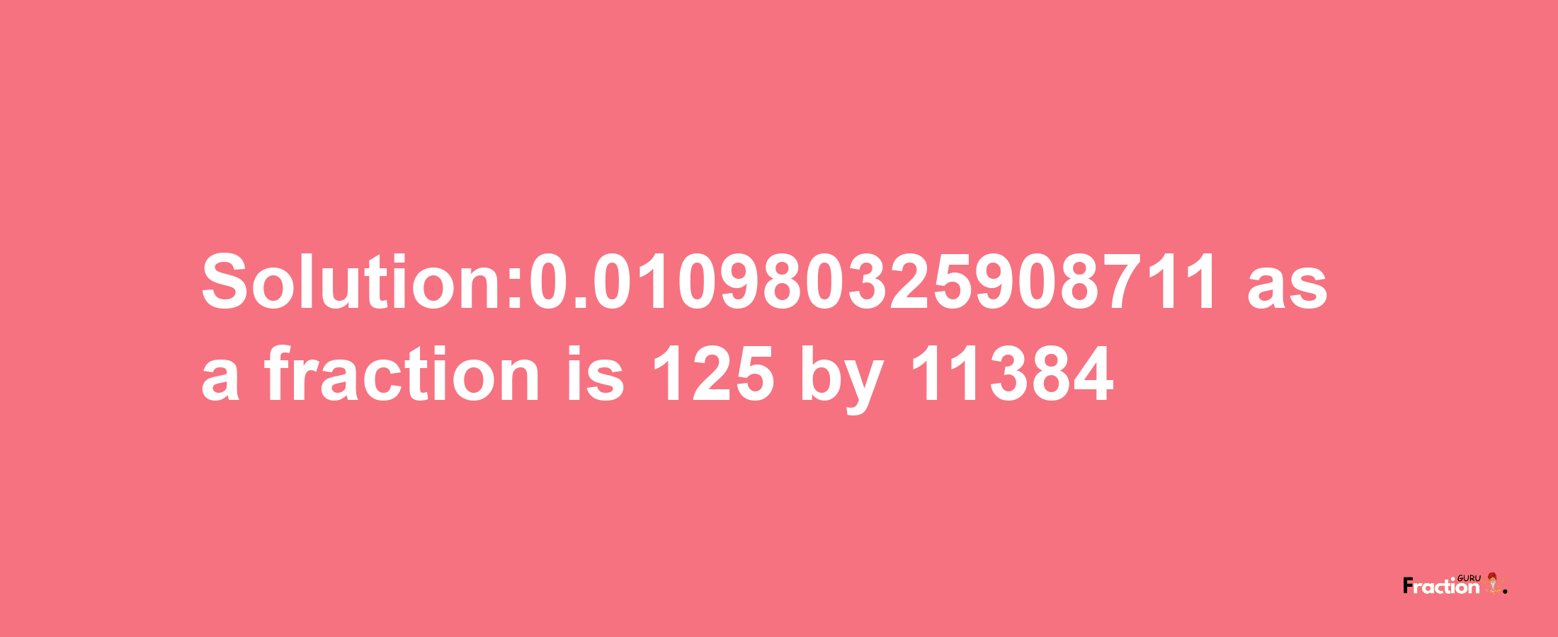 Solution:0.010980325908711 as a fraction is 125/11384