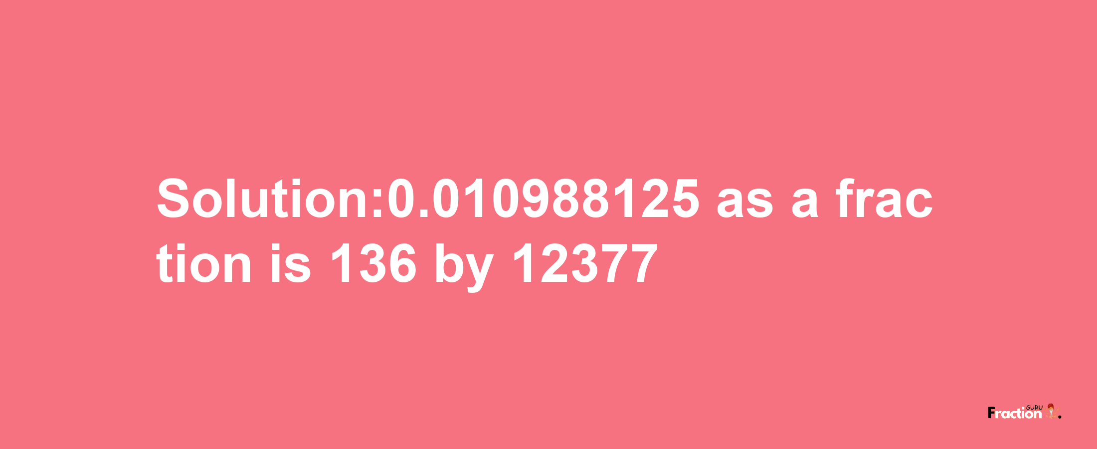 Solution:0.010988125 as a fraction is 136/12377