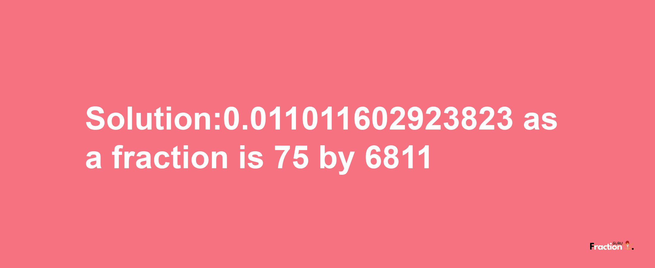 Solution:0.011011602923823 as a fraction is 75/6811