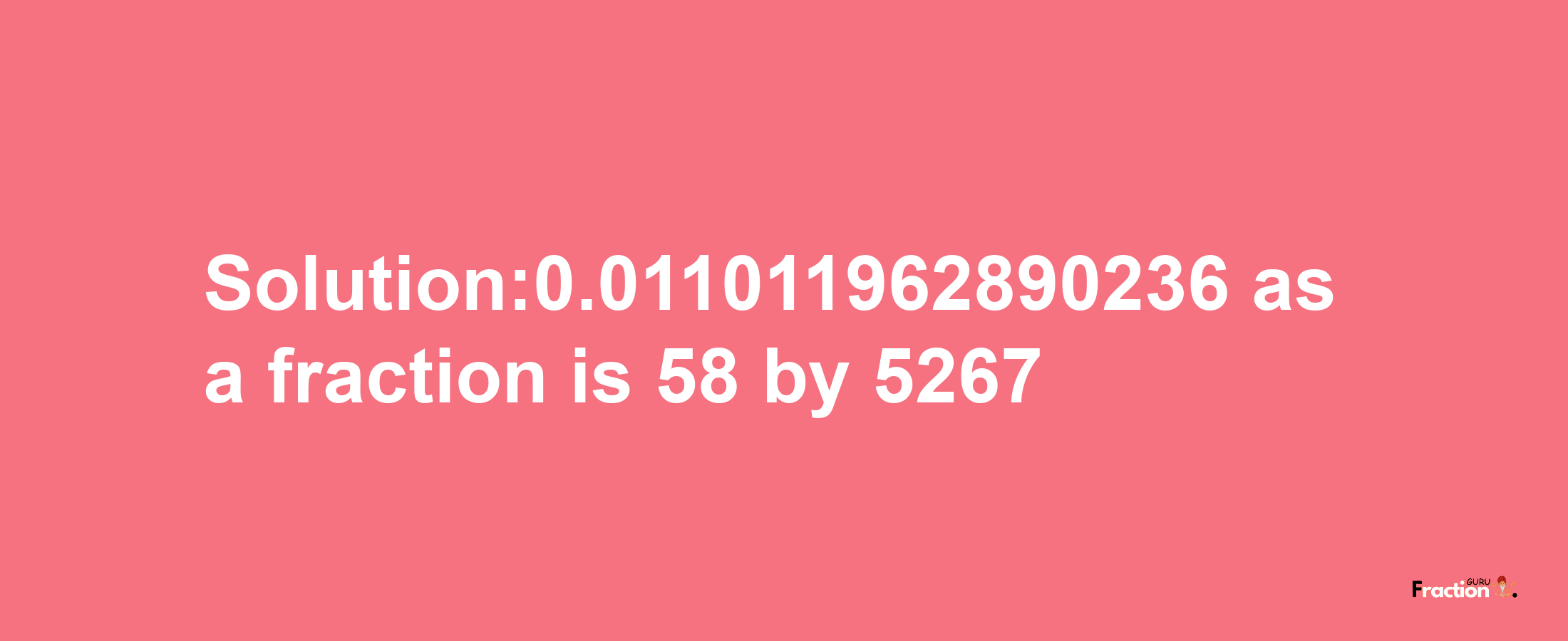 Solution:0.011011962890236 as a fraction is 58/5267