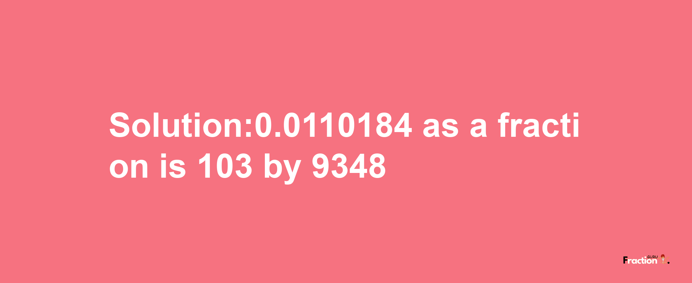 Solution:0.0110184 as a fraction is 103/9348