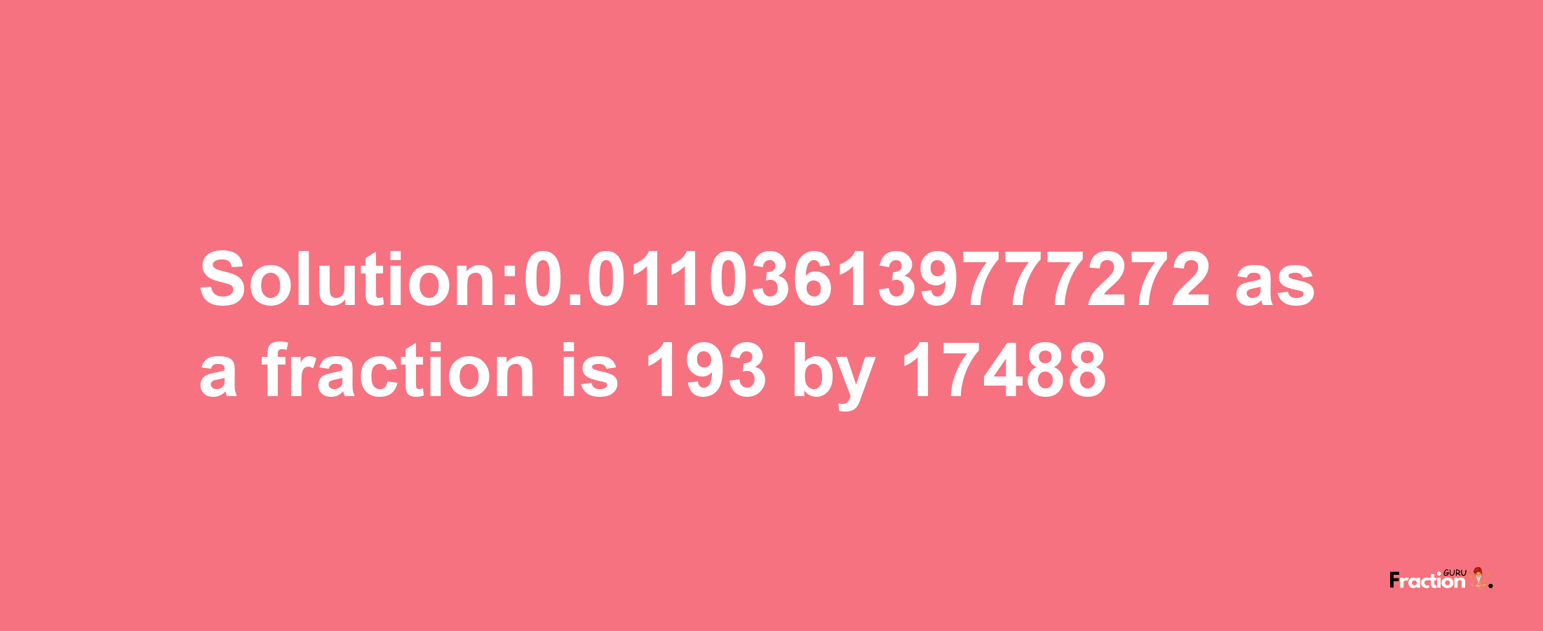 Solution:0.011036139777272 as a fraction is 193/17488