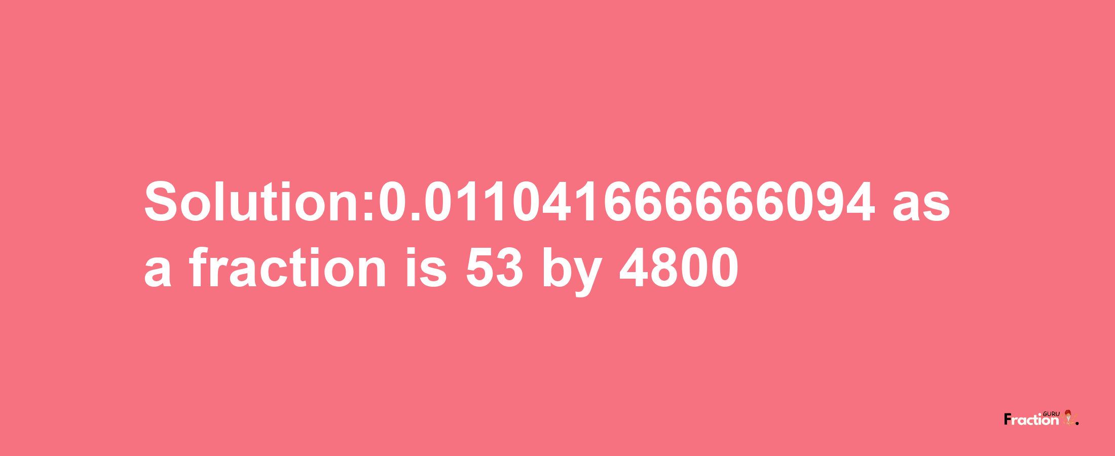 Solution:0.011041666666094 as a fraction is 53/4800