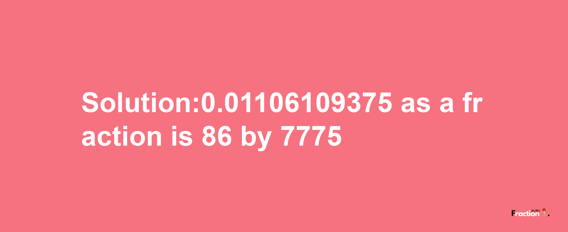 Solution:0.01106109375 as a fraction is 86/7775