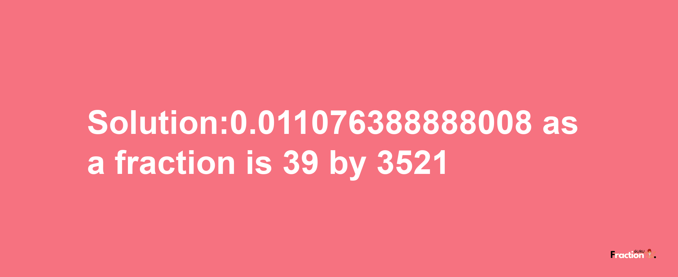 Solution:0.011076388888008 as a fraction is 39/3521