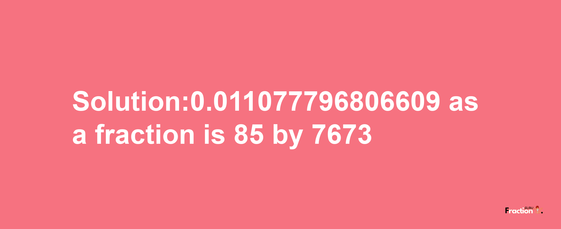 Solution:0.011077796806609 as a fraction is 85/7673