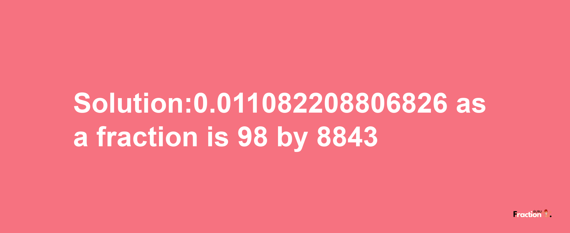 Solution:0.011082208806826 as a fraction is 98/8843