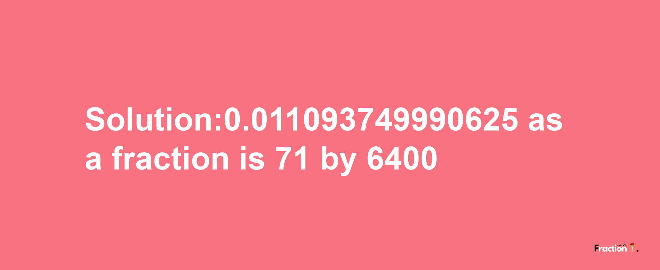 Solution:0.011093749990625 as a fraction is 71/6400