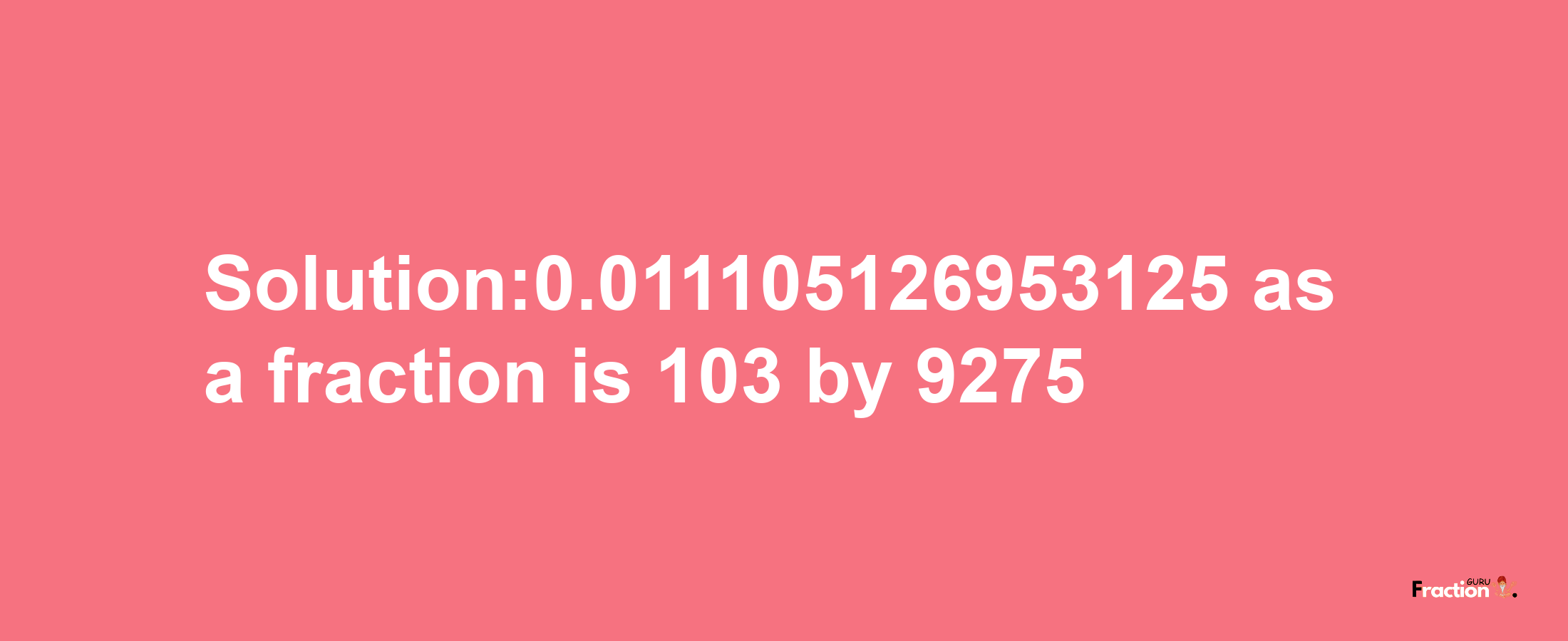 Solution:0.011105126953125 as a fraction is 103/9275