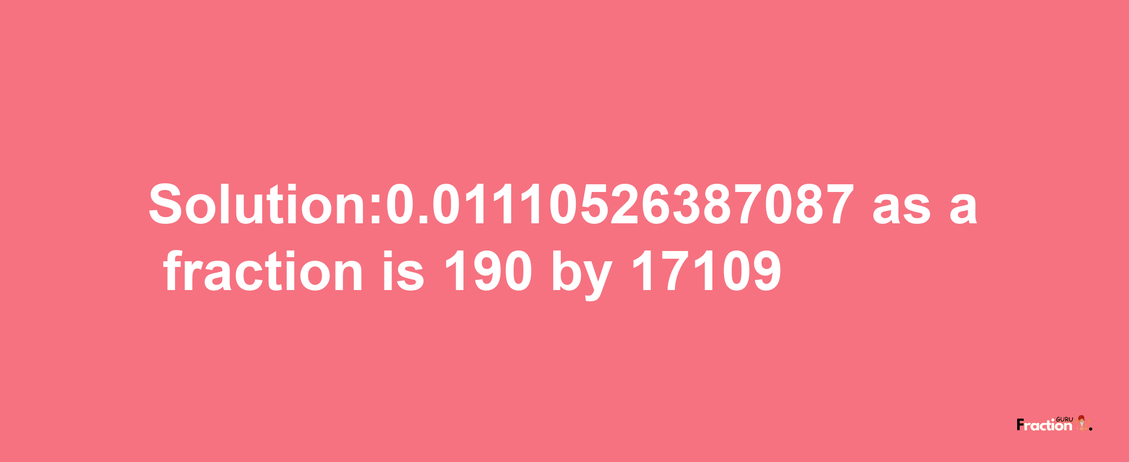 Solution:0.01110526387087 as a fraction is 190/17109