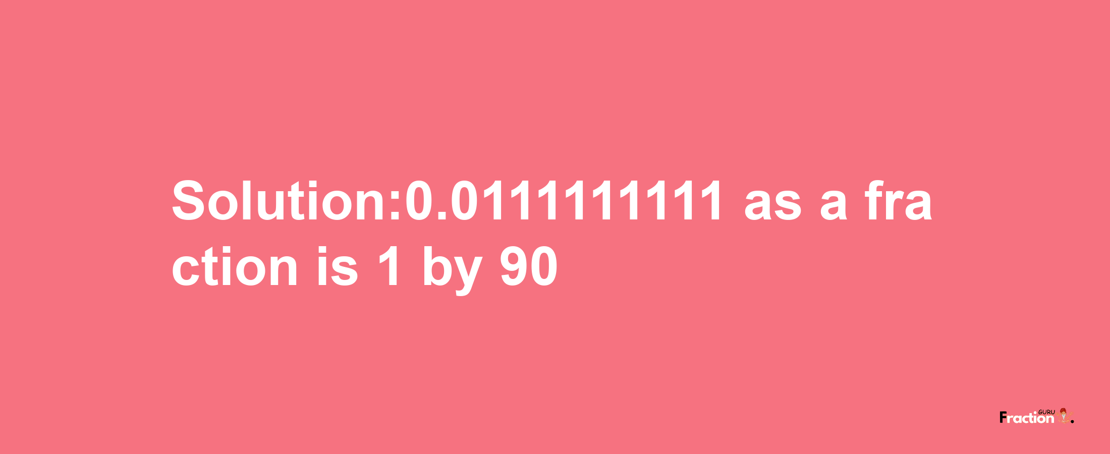 Solution:0.0111111111 as a fraction is 1/90